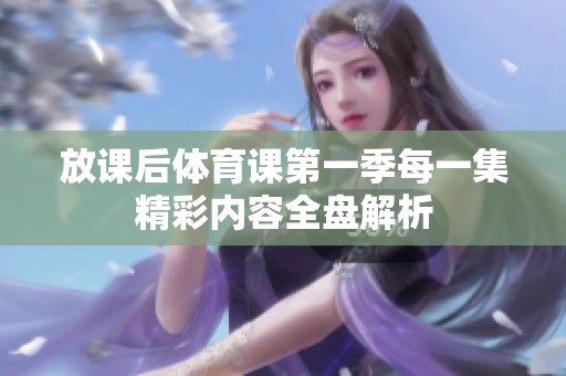 放课后体育课第一季每一集精彩内容全盘解析