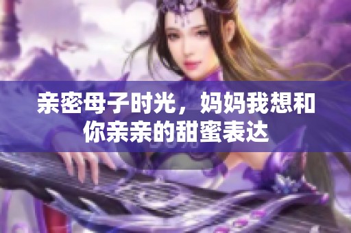 亲密母子时光，妈妈我想和你亲亲的甜蜜表达