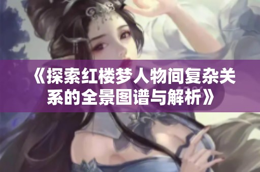 《探索红楼梦人物间复杂关系的全景图谱与解析》