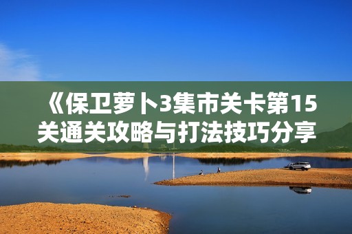 《保卫萝卜3集市关卡第15关通关攻略与打法技巧分享》