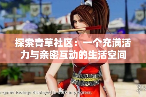 探索青草社区：一个充满活力与亲密互动的生活空间