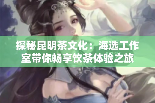 探秘昆明茶文化：海选工作室带你畅享饮茶体验之旅