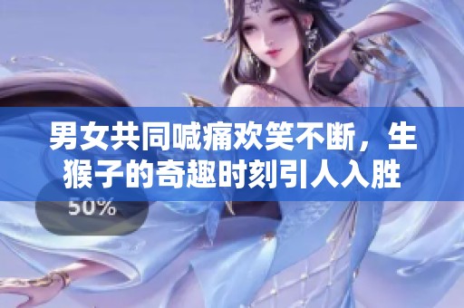 男女共同喊痛欢笑不断，生猴子的奇趣时刻引人入胜