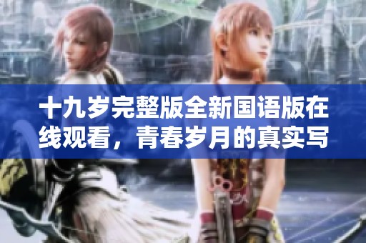 十九岁完整版全新国语版在线观看，青春岁月的真实写照