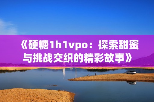 《硬糖1h1vpo：探索甜蜜与挑战交织的精彩故事》