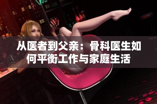 从医者到父亲：骨科医生如何平衡工作与家庭生活
