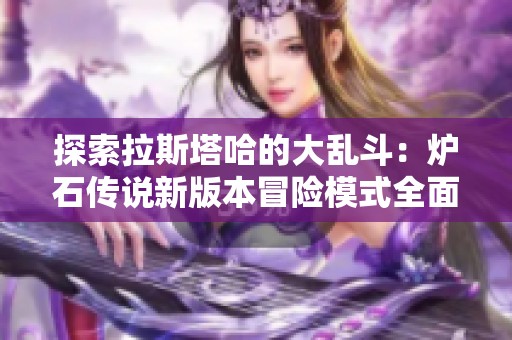 探索拉斯塔哈的大乱斗：炉石传说新版本冒险模式全面攻略解析