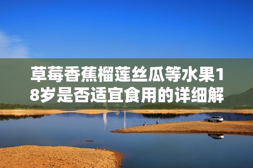 草莓香蕉榴莲丝瓜等水果18岁是否适宜食用的详细解析