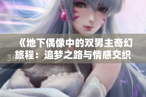 《地下偶像中的双男主奇幻旅程：追梦之路与情感交织》