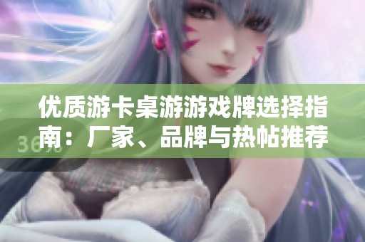 优质游卡桌游游戏牌选择指南：厂家、品牌与热帖推荐