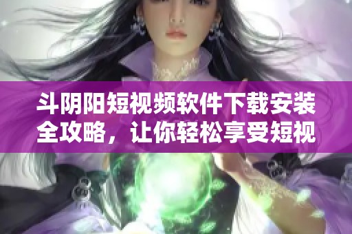 斗阴阳短视频软件下载安装全攻略，让你轻松享受短视频乐趣
