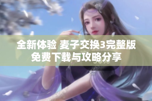 全新体验 麦子交换3完整版免费下载与攻略分享