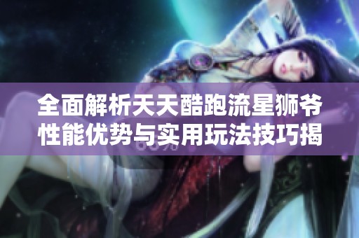 全面解析天天酷跑流星狮爷性能优势与实用玩法技巧揭秘