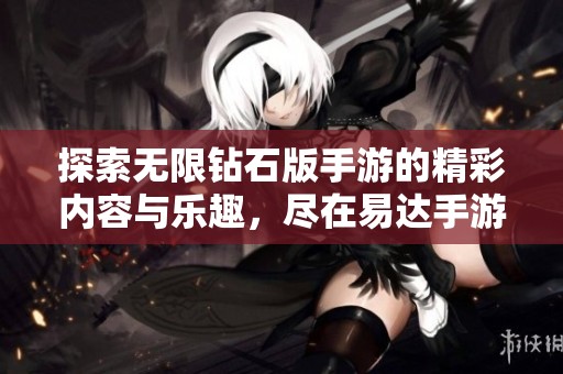 探索无限钻石版手游的精彩内容与乐趣，尽在易达手游网宝藏合集
