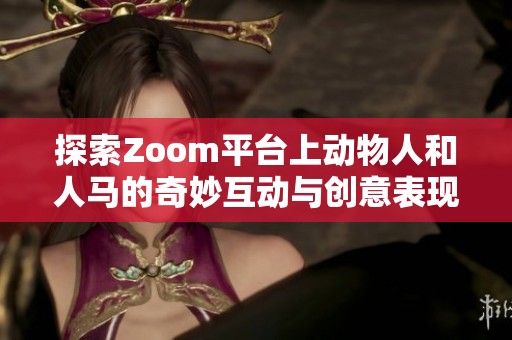探索Zoom平台上动物人和人马的奇妙互动与创意表现
