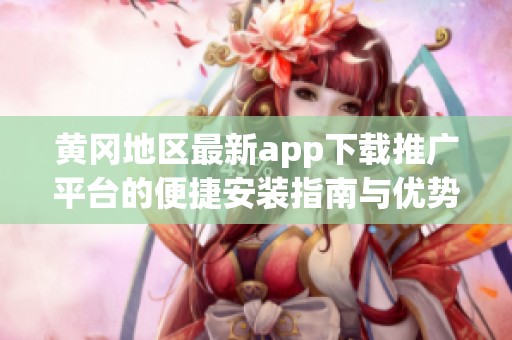 黄冈地区最新app下载推广平台的便捷安装指南与优势解析