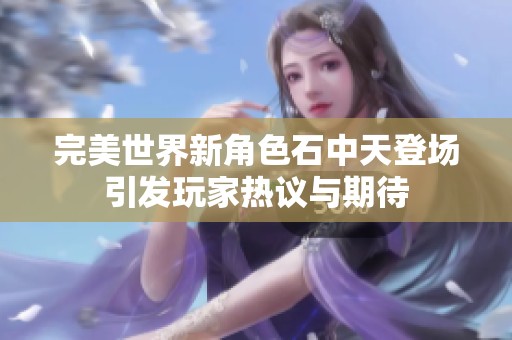 完美世界新角色石中天登场引发玩家热议与期待