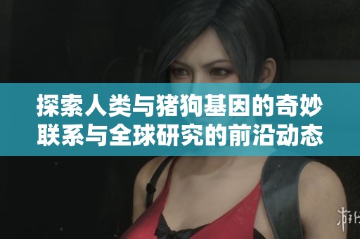 探索人类与猪狗基因的奇妙联系与全球研究的前沿动态