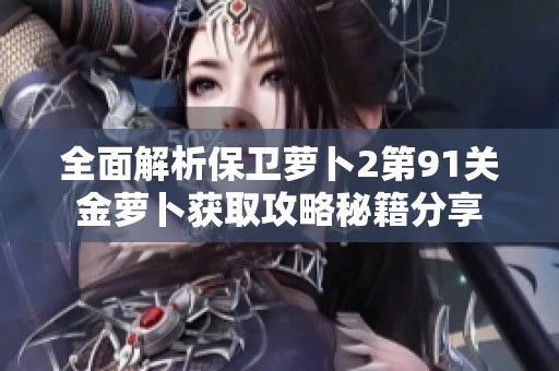 全面解析保卫萝卜2第91关金萝卜获取攻略秘籍分享