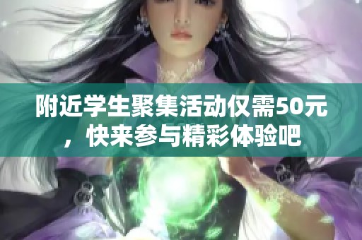 附近学生聚集活动仅需50元，快来参与精彩体验吧