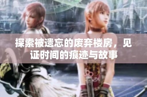 探索被遗忘的废弃楼房，见证时间的痕迹与故事