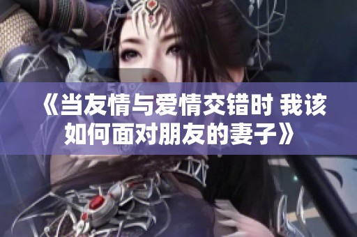 《当友情与爱情交错时 我该如何面对朋友的妻子》