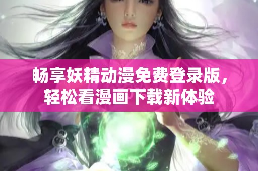 畅享妖精动漫免费登录版，轻松看漫画下载新体验