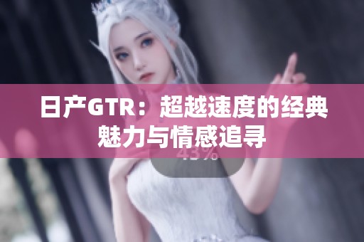 日产GTR：超越速度的经典魅力与情感追寻