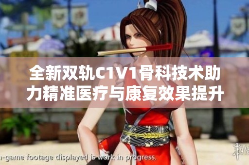 全新双轨C1V1骨科技术助力精准医疗与康复效果提升