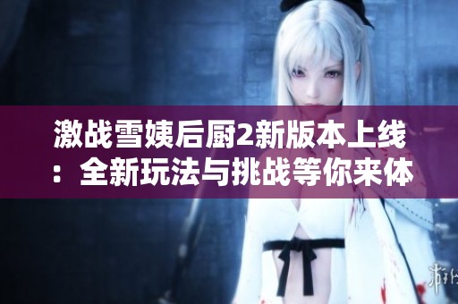 激战雪姨后厨2新版本上线：全新玩法与挑战等你来体验