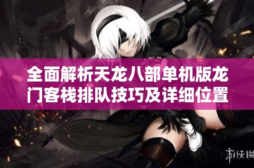 全面解析天龙八部单机版龙门客栈排队技巧及详细位置指南