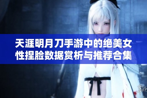 天涯明月刀手游中的绝美女性捏脸数据赏析与推荐合集