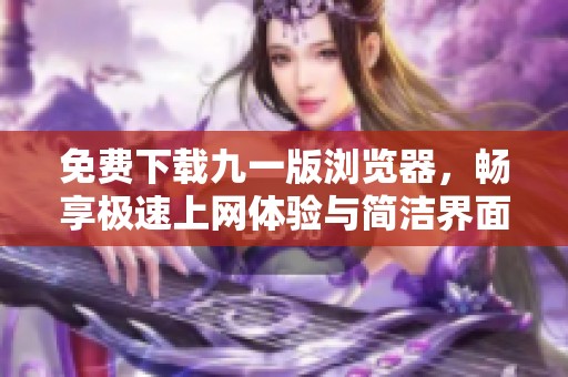 免费下载九一版浏览器，畅享极速上网体验与简洁界面