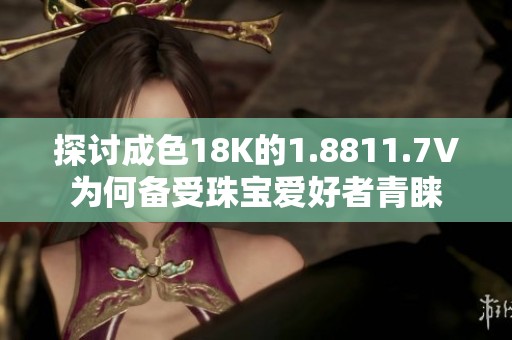 探讨成色18K的1.8811.7V为何备受珠宝爱好者青睐