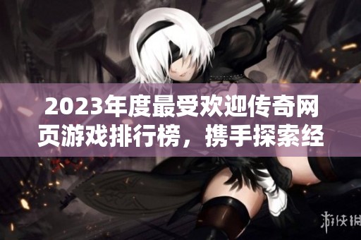 2023年度最受欢迎传奇网页游戏排行榜，携手探索经典游戏魅力