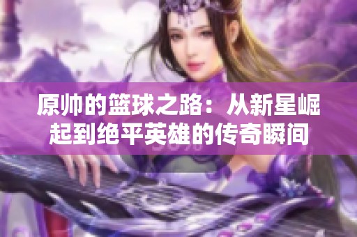 原帅的篮球之路：从新星崛起到绝平英雄的传奇瞬间