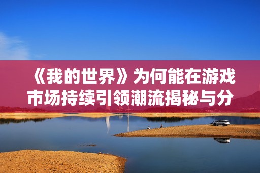 《我的世界》为何能在游戏市场持续引领潮流揭秘与分析