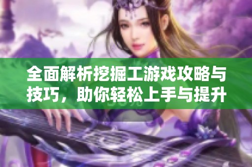 全面解析挖掘工游戏攻略与技巧，助你轻松上手与提升技巧