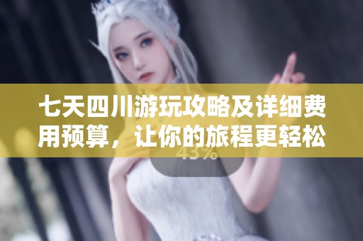 七天四川游玩攻略及详细费用预算，让你的旅程更轻松愉快