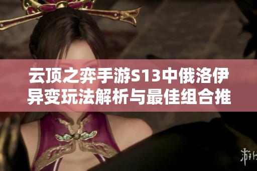 云顶之弈手游S13中俄洛伊异变玩法解析与最佳组合推荐
