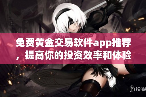 免费黄金交易软件app推荐，提高你的投资效率和体验