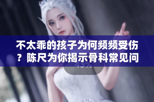 不太乖的孩子为何频频受伤？陈尺为你揭示骨科常见问题
