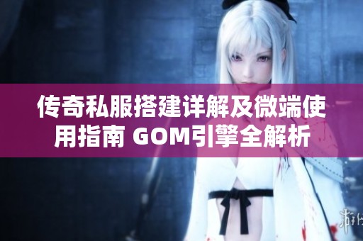 传奇私服搭建详解及微端使用指南 GOM引擎全解析