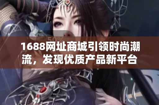 1688网址商城引领时尚潮流，发现优质产品新平台