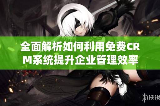 全面解析如何利用免费CRM系统提升企业管理效率