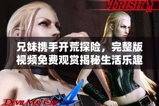 兄妹携手开荒探险，完整版视频免费观赏揭秘生活乐趣