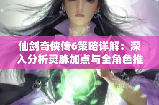 仙剑奇侠传6策略详解：深入分析灵脉加点与全角色推荐加点秘籍