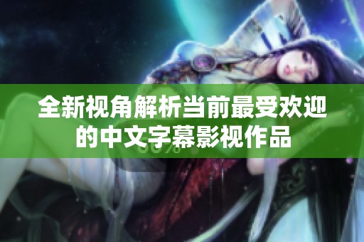 全新视角解析当前最受欢迎的中文字幕影视作品