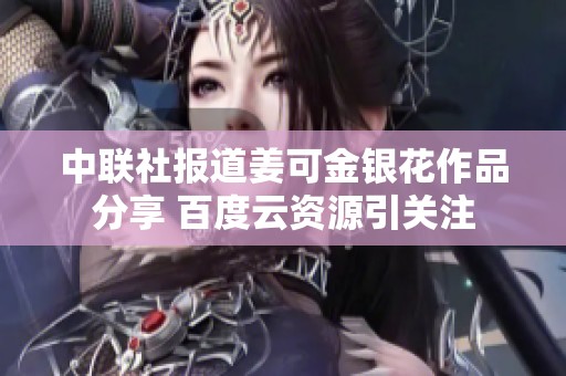 中联社报道姜可金银花作品分享 百度云资源引关注