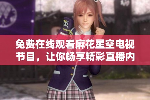 免费在线观看麻花星空电视节目，让你畅享精彩直播内容